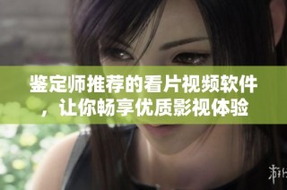 鉴定师推荐的看片视频软件，让你畅享优质影视体验