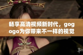 畅享高清视频新时代，gogogo为你带来不一样的视觉盛宴