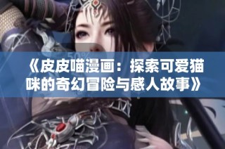 《皮皮喵漫画：探索可爱猫咪的奇幻冒险与感人故事》
