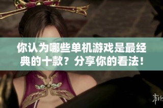 你认为哪些单机游戏是最经典的十款？分享你的看法！
