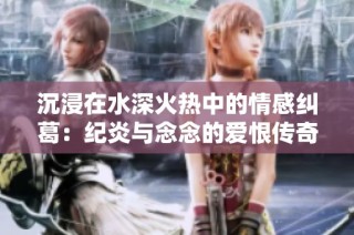 沉浸在水深火热中的情感纠葛：纪炎与念念的爱恨传奇