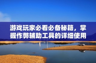 游戏玩家必看必备秘籍，掌握作弊辅助工具的详细使用攻略