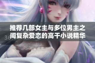 推荐几部女主与多位男主之间复杂爱恋的高干小说精华汇总