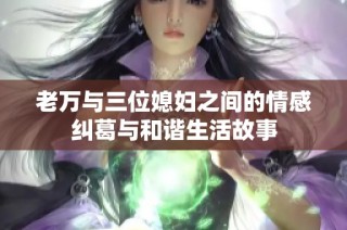 老万与三位媳妇之间的情感纠葛与和谐生活故事