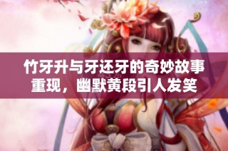 竹牙升与牙还牙的奇妙故事重现，幽默黄段引人发笑