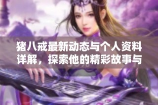 猪八戒最新动态与个人资料详解，探索他的精彩故事与形象
