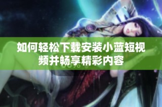 如何轻松下载安装小蓝短视频并畅享精彩内容