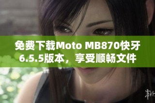 免费下载Moto MB870快牙6.5.5版本，享受顺畅文件传输体验