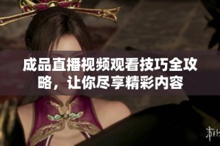 成品直播视频观看技巧全攻略，让你尽享精彩内容