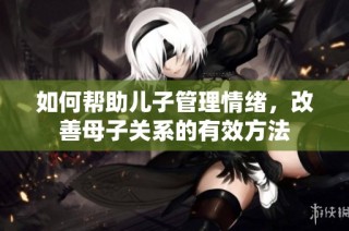 如何帮助儿子管理情绪，改善母子关系的有效方法