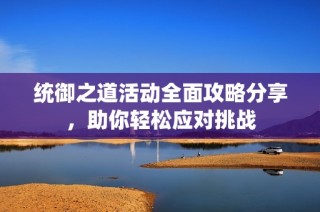 统御之道活动全面攻略分享，助你轻松应对挑战