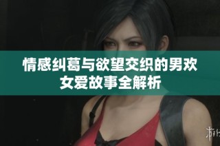 情感纠葛与欲望交织的男欢女爱故事全解析