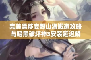 完美漂移妄想山海搬家攻略与暗黑破坏神3安装延迟解决方法