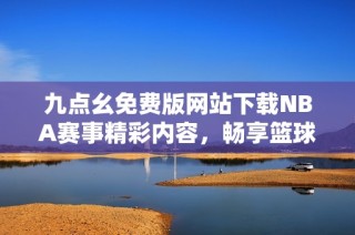 九点幺免费版网站下载NBA赛事精彩内容，畅享篮球盛宴
