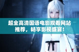 超全高清国语电影观看网站推荐，畅享影视盛宴！