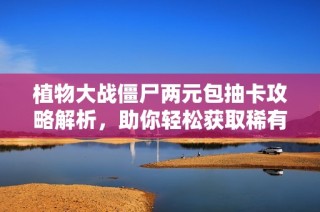植物大战僵尸两元包抽卡攻略解析，助你轻松获取稀有卡牌