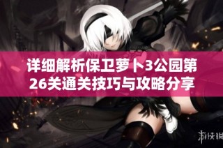 详细解析保卫萝卜3公园第26关通关技巧与攻略分享