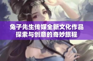 兔子先生传媒全新文化作品探索与创意的奇妙旅程