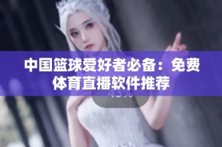 中国篮球爱好者必备：免费体育直播软件推荐