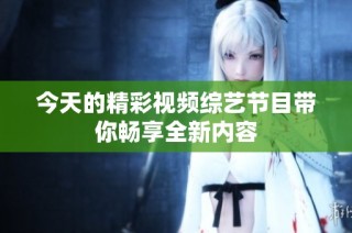 今天的精彩视频综艺节目带你畅享全新内容