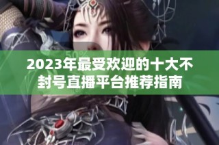2023年最受欢迎的十大不封号直播平台推荐指南