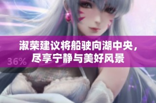 淑荣建议将船驶向湖中央，尽享宁静与美好风景