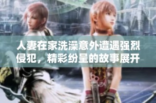 人妻在家洗澡意外遭遇强烈侵犯，精彩纷呈的故事展开