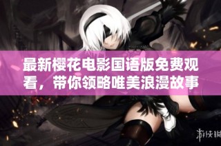 最新樱花电影国语版免费观看，带你领略唯美浪漫故事