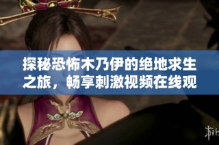 探秘恐怖木乃伊的绝地求生之旅，畅享刺激视频在线观看