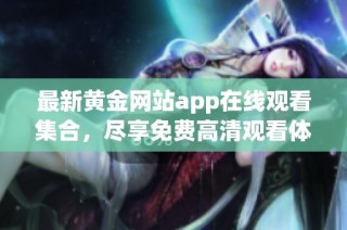 最新黄金网站app在线观看集合，尽享免费高清观看体验