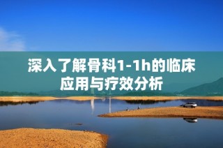 深入了解骨科1-1h的临床应用与疗效分析
