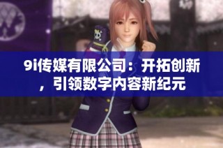 9i传媒有限公司：开拓创新，引领数字内容新纪元