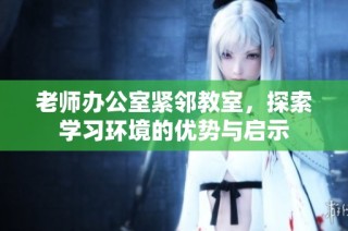老师办公室紧邻教室，探索学习环境的优势与启示