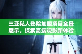 三亚私人影院加盟项目全景展示，探索高端观影新体验