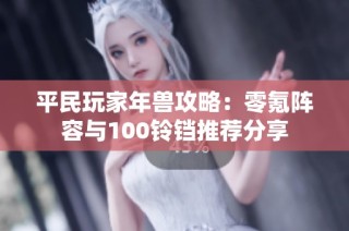 平民玩家年兽攻略：零氪阵容与100铃铛推荐分享