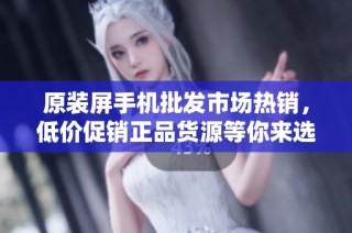 原装屏手机批发市场热销，低价促销正品货源等你来选