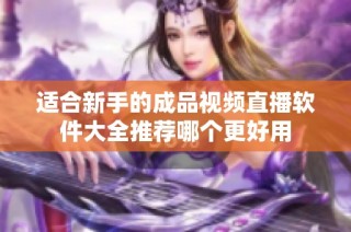 适合新手的成品视频直播软件大全推荐哪个更好用