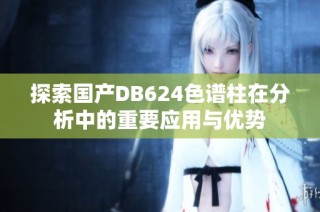 探索国产DB624色谱柱在分析中的重要应用与优势