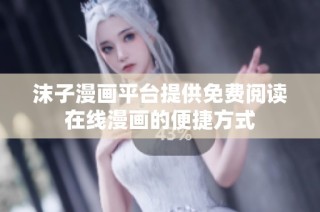 沫子漫画平台提供免费阅读在线漫画的便捷方式