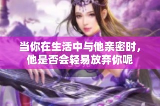 当你在生活中与他亲密时，他是否会轻易放弃你呢