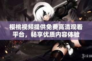 樱桃视频提供免费高清观看平台，畅享优质内容体验