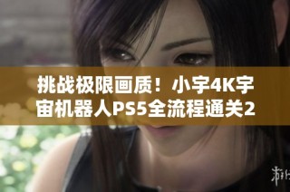 挑战极限画质！小宇4K宇宙机器人PS5全流程通关21期揭秘