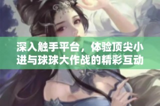 深入触手平台，体验顶尖小进与球球大作战的精彩互动之旅