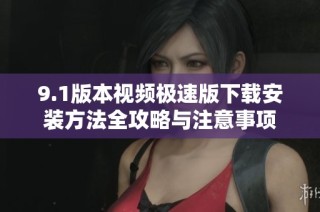 9.1版本视频极速版下载安装方法全攻略与注意事项