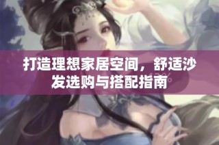 打造理想家居空间，舒适沙发选购与搭配指南