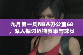 九月第一周NBA办公室68，深入探讨近期赛事与球员表现
