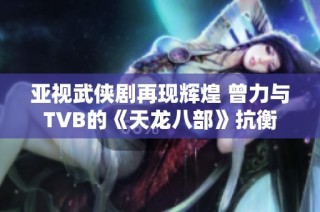 亚视武侠剧再现辉煌 曾力与TVB的《天龙八部》抗衡