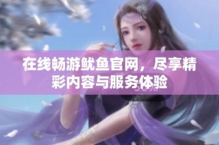 在线畅游鱿鱼官网，尽享精彩内容与服务体验