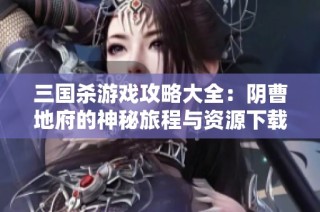 三国杀游戏攻略大全：阴曹地府的神秘旅程与资源下载指南