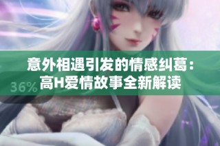 意外相遇引发的情感纠葛：高H爱情故事全新解读